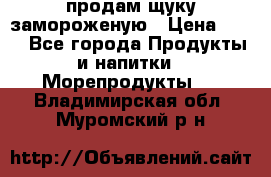 продам щуку замороженую › Цена ­ 87 - Все города Продукты и напитки » Морепродукты   . Владимирская обл.,Муромский р-н